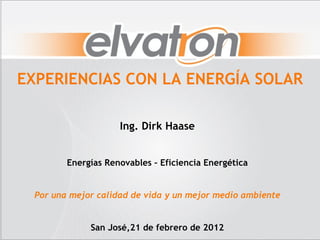 EXPERIENCIAS CON LA ENERGÍA SOLAR

                     Ing. Dirk Haase


         Energías Renovables – Eficiencia Energética


  Por una mejor calidad de vida y un mejor medio ambiente


              San José,21 de febrero de 2012
 