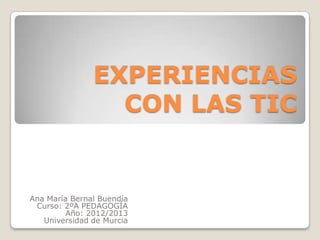 EXPERIENCIAS
                 CON LAS TIC


Ana María Bernal Buendía
 Curso: 2ºA PEDAGOGÍA
         Año: 2012/2013
   Universidad de Murcia
 