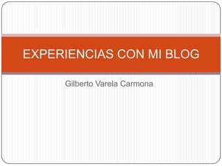 Gilberto Varela Carmona EXPERIENCIAS CON MI BLOG 
