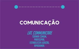 comunicação
lat. communicare
tornar comum,
participar,
estabelecer ligação,
aproximar.
 