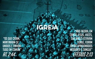 igreja “Mas agora, em
Cristo Jesus, vocês,
que antes estavam
longe, foram
então aproximados
mediante o sangue”
Efésios 2:13
“Os que criam,
mantinham-se
unidos e tinham
tudo em comum”
At. 2:44
 