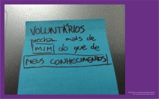 Aprendi que os voluntários precisam mais de
mim do que de meus conhecimentos.
 