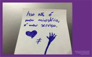 Aprendi que o meu ministério é o que está
em meu coração e no meu relacionamento
com as pessoas. O que eu faço com as
pessoas é o meu serviço.
 