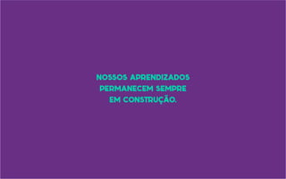 nossos aprendizados
permanecem sempre
em construção.
 