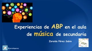 Experiencias de ABP en el aula
de música de secundaria
Zoraida Pérez Sabio
@zoraidaperez
 