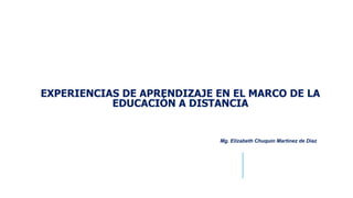 EXPERIENCIAS DE APRENDIZAJE EN EL MARCO DE LA
EDUCACIÓN A DISTANCIA
Mg. Elizabeth Chuquin Martínez de Diaz
 