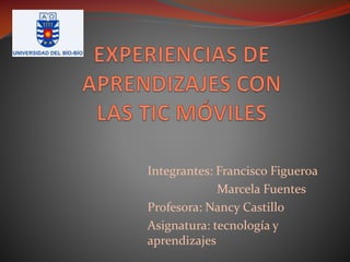 Integrantes: Francisco Figueroa
Marcela Fuentes
Profesora: Nancy Castillo
Asignatura: tecnología y
aprendizajes
 
