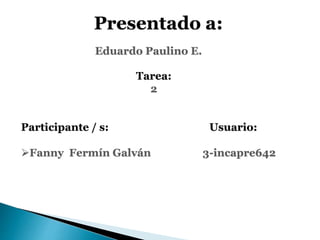 Presentado a:
Eduardo Paulino E.
Tarea:
2
Participante / s: Usuario:
Fanny Fermín Galván 3-incapre642
 