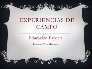 EXPERIENCIAS DE
CAMPO
Educación Especial
Paola A. Pérez Martínez
 