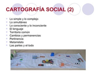 CARTOGRAFÍA SOCIAL (2) Lo simple y lo complejo Lo simultáneo Lo consciente y lo inconciente El lenguaje Territorio común Cambios y permanencias Pertinencia Metarrelato Las partes y el todo 
