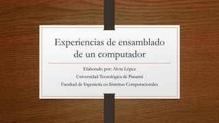 Experiencias de ensamblado
de un computador
Elaborado por: Alvin López
Universidad Tecnológica de Panamá
Facultad de Ingeniería en Sistemas Computacionales
 