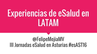 Experiencias de eSalud en
LATAM
@FelipeMejiaMV
III Jornadas eSalud en Asturias #esAST16
 
