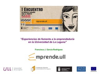 “Experiencias de fomento a la emprendeduría
      en la Universidad de La Laguna"

           Francisco J. García Rodríguez
 