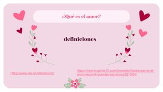 definiciones
https://www.rae.es/desen/amor
https://www.mujerde10.com/bienestar/frases/que-es-el-
amor-segun-8-grandes-escritores/2016/04/
¿Qué es el amor?
¿Qué es el amor?
 