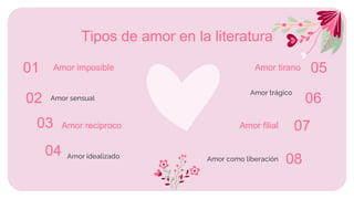 02
Tipos de amor en la literatura
01
03
Amor imposible
Amor sensual
Amor reciproco
Amor idealizado
Amor tirano
Amor trágico
04
Amor filial
Amor como liberación
05
06
07
08
 