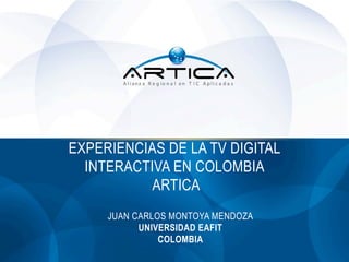 EXPERIENCIAS DE LA TV DIGITAL
INTERACTIVA EN COLOMBIA
ARTICA
JUAN CARLOS MONTOYA MENDOZA
UNIVERSIDAD EAFIT
COLOMBIA

 