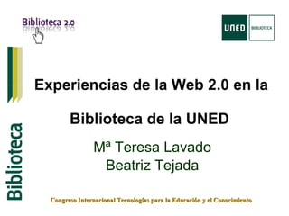Experiencias de la Web 2.0 en la

        Biblioteca de la UNED
                Mª Teresa Lavado
                 Beatriz Tejada

  Congreso Internacional Tecnologías para la Educación y el Conocimiento
 
