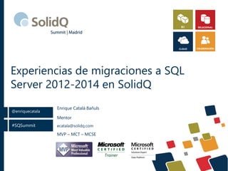 #SQSummit
@enriquecatala
Experiencias de migraciones a SQL
Server 2012-2014 en SolidQ
Mentor
ecatala@solidq.com
MVP – MCT – MCSE
Enrique Catalá Bañuls
 