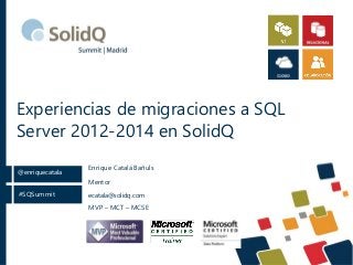Experiencias de migraciones a SQL 
Server 2012-2014 en SolidQ 
@enriquecatala 
#SQSummit 
Enrique Catalá Bañuls 
Mentor 
ecatala@solidq.com 
MVP – MCT – MCSE 
 