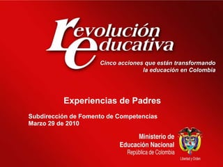 Cinco acciones que están transformando  la educación en Colombia Experiencias de Padres Subdirección de Fomento de Competencias   Marzo 29 de 2010 
