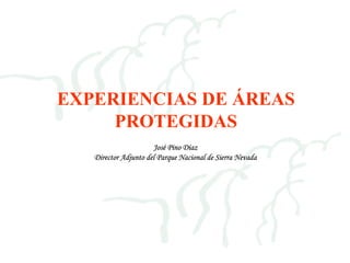 EXPERIENCIAS DE ÁREAS
                 PROTEGIDAS
                                  José Pino Díaz
               Director Adjunto del Parque Nacional de Sierra Nevada




6/07/2003                                                              1
 