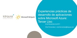 Experiencias prácticas de
desarrollo de aplicaciones
sobre Microsoft Azure:
Tercer Lloc
     8 de Noviembre de 2011

     Oriol Fernandez | oriol.fernandez@itequia.com
 