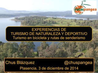 Chus Blázquez @chuspangea
Plasencia, 3 de diciembre de 2014
EXPERIENCIAS DE
TURISMO DE NATURALEZA Y DEPORTIVO
Turismo en bicicleta y rutas de senderismo
 