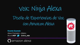 Diseño de Experiencias de Voz
con Amazon Alexa
Vicente Guzmán
Alexa Champion-México
@LucioMSP @alexa_vox
vox: Ninja Alexa
 