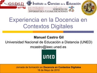 Experiencia en la Docencia en Contextos Digitales Manuel Castro Gil Universidad Nacional de Educación a Distancia (UNED) mcastro@ieec.uned.es  Jornada de formación en  Docencia en Contextos Digitales 18 de Mayo de 2010 