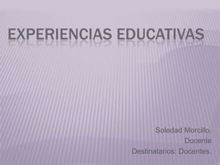 Experiencias educativas Soledad Morcillo. Docente  Destinatarios: Docentes. 