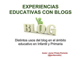 EXPERIENCIAS
EDUCATIVAS CON BLOGS




 Distintos usos del blog en el ámbito
   educativo en Infantil y Primaria

                    Autor: Javier Prieto Pariente
                          (@javitecnotic)
 