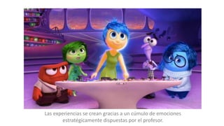 Las experiencias se crean gracias a un cúmulo de emociones
estratégicamente dispuestas por el profesor.
 
