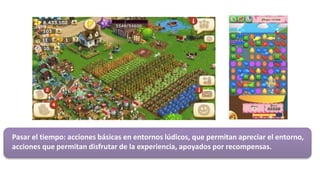 Pasar el tiempo: acciones básicas en entornos lúdicos, que permitan apreciar el entorno,
acciones que permitan disfrutar de la experiencia, apoyados por recompensas.
 