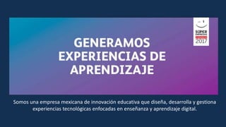 Somos una empresa mexicana de innovación educativa que diseña, desarrolla y gestiona
experiencias tecnológicas enfocadas en enseñanza y aprendizaje digital.
 