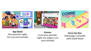 App Gloob
Para aprender Inglés
Con una serie animada
Ximena
Curso para aprender
Inglés con juegos y una
serie animada
Corre Con Don
Videojuego y campaña
sobre Salud Sexual
 