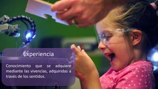Experiencia
Conocimiento que se adquiere
mediante las vivencias, adquiridas a
través de los sentidos.
 