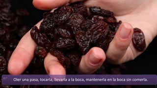 Oler una pasa, tocarla, llevarla a la boca, mantenerla en la boca sin comerla.
 