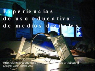 Experiencias  de uso educativo  de medios digitales Arte, ciencia, tecnología y nuevas prácticas artísticas II LABoral, Gijón, febrero 2009 