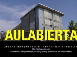 AULA ABIERTA / Alumnos de la Universidad de Granada http://aulabierta.info/ Comunidad de aprendizaje, investigación y prod...