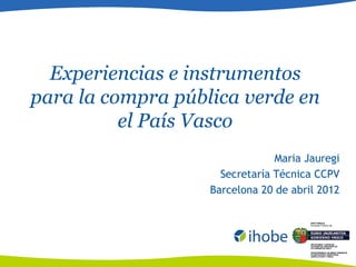 Experiencias e instrumentos
para la compra pública verde en
          el País Vasco
                                Maria Jauregi
                     Secretaría Técnica CCPV
                   Barcelona 20 de abril 2012
 