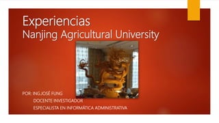 Experiencias
Nanjing Agricultural University
POR: ING.JOSÉ FUNG
DOCENTE INVESTIGADOR
ESPECIALISTA EN INFORMÁTICA ADMINISTRATIVA
 