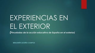 EXPERIENCIAS EN
EL EXTERIOR
(Pinceladas de la acción educativa de España en el exterior)
BENJAMÍN LUCEÑO CAMPOS
 