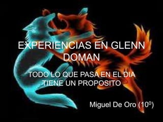 EXPERIENCIAS EN GLENN
       DOMAN
 TODO LO QUE PASA EN EL DIA
    TIENE UN PROPOSITO

               Miguel De Oro (100)
 