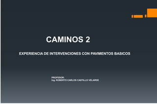 CAMINOS 2
EXPERIENCIA DE INTERVENCIONES CON PAVIMENTOS BASICOS
PROFESOR:
Ing. ROBERTO CARLOS CASTILLO VELARDE
 