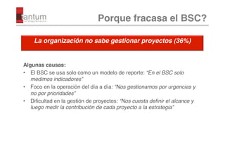 Porque fracasa el BSC?!

    La organización no sabe gestionar proyectos (36%)!


Algunas causas:!
•  El BSC se usa solo c...
