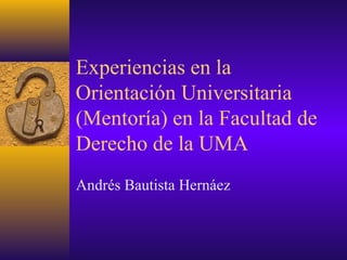 Experiencias en la
Orientación Universitaria
(Mentoría) en la Facultad de
Derecho de la UMA
Andrés Bautista Hernáez
 