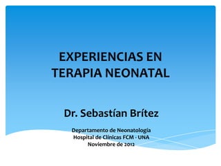 EXPERIENCIAS EN
TERAPIA NEONATAL

 Dr. Sebastían Brítez
  Departamento de Neonatología
  Hospital de Clínicas FCM - UNA
       Noviembre de 2012
 