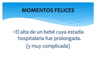MOMENTOS FELICES


El alta de un bebé cuya estadía
 hospitalaria fue prolongada.
      (y muy complicada)
 
