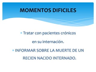 MOMENTOS DIFICILES


   Tratar con pacientes crónicos

       en su internación.

INFORMAR SOBRE LA MUERTE DE UN
   RECIEN NACIDO INTERNADO.
 