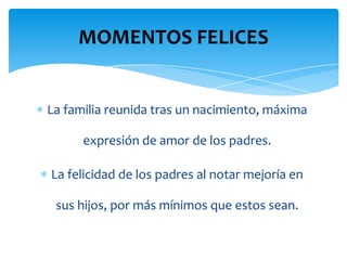 MOMENTOS FELICES


La familia reunida tras un nacimiento, máxima

      expresión de amor de los padres.

La felicidad de los padres al notar mejoría en

 sus hijos, por más mínimos que estos sean.
 